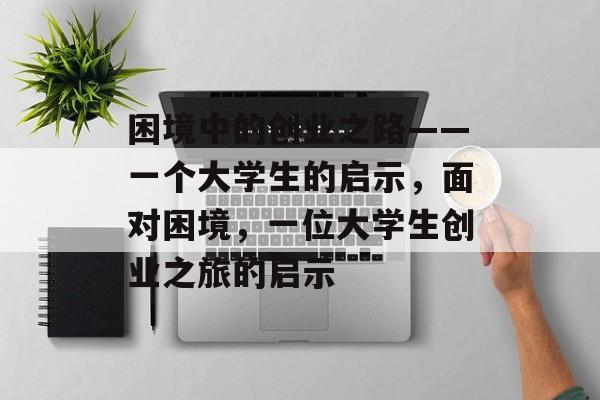 困境中的创业之路——一个大学生的启示，面对困境，一位大学生创业之旅的启示
