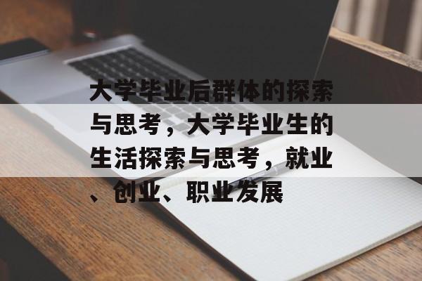 大学毕业后群体的探索与思考，大学毕业生的生活探索与思考，就业、创业、职业发展