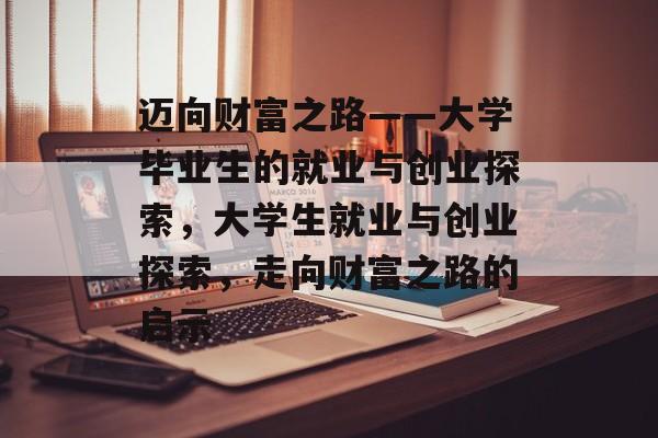 迈向财富之路——大学毕业生的就业与创业探索，大学生就业与创业探索，走向财富之路的启示