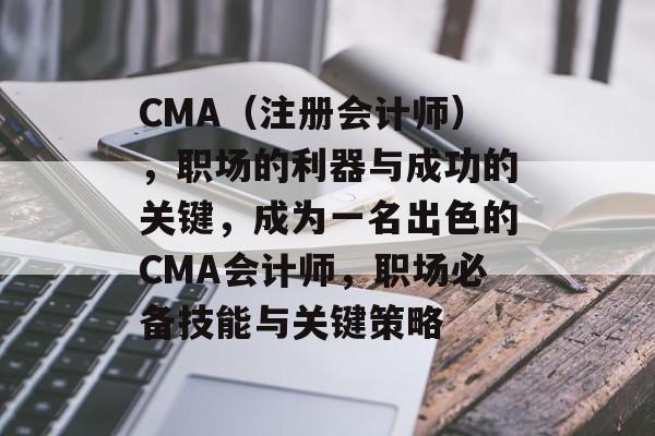 CMA（注册会计师），职场的利器与成功的关键，成为一名出色的CMA会计师，职场必备技能与关键策略