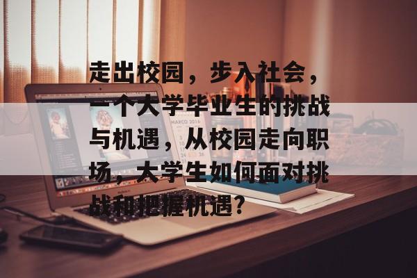走出校园，步入社会，一个大学毕业生的挑战与机遇，从校园走向职场，大学生如何面对挑战和把握机遇?