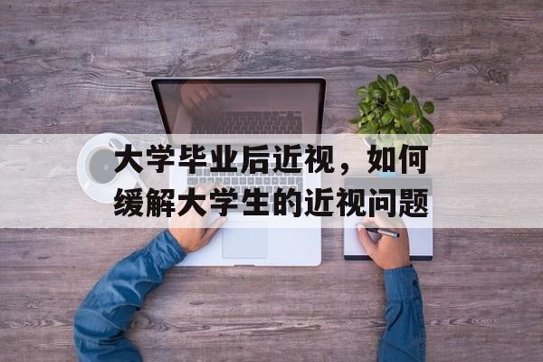 大学毕业后近视,如何缓解大学生的近视问题 大学毕业后近视,如何缓解大学生的近视问题