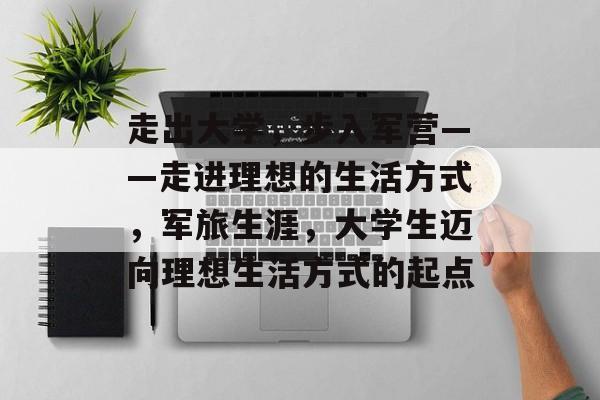 走出大学,步入军营——走进理想的生活方式,军旅生涯,大学生迈向理想生活方式的起点 走出大学,步入军营——走进理想的生活方式,军旅生涯,大学生迈向理想生活方式的起点