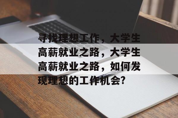 寻找理想工作，大学生高薪就业之路，大学生高薪就业之路，如何发现理想的工作机会?