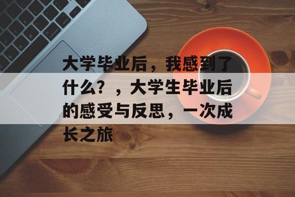 大学毕业后，我感到了什么？，大学生毕业后的感受与反思，一次成长之旅