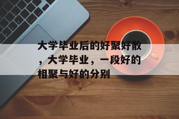 大学毕业后的好聚好散，大学毕业，一段好的相聚与好的分别