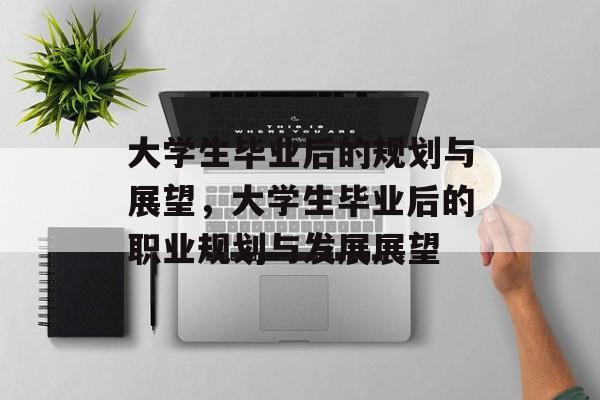 大学生毕业后的规划与展望，大学生毕业后的职业规划与发展展望