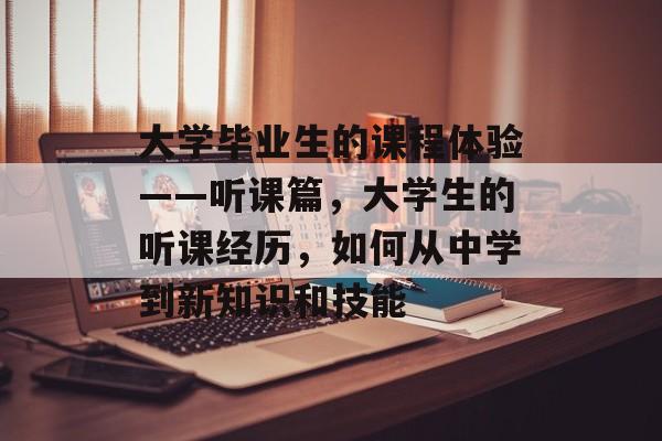 大学毕业生的课程体验——听课篇，大学生的听课经历，如何从中学到新知识和技能