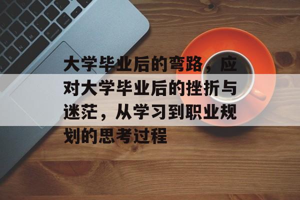 大学毕业后的弯路，应对大学毕业后的挫折与迷茫，从学习到职业规划的思考过程