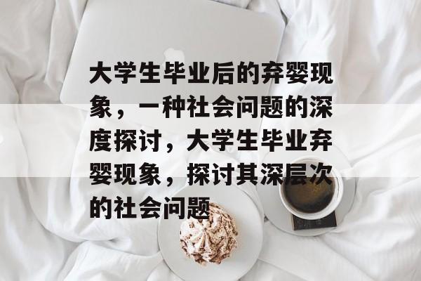 大学生毕业后的弃婴现象，一种社会问题的深度探讨，大学生毕业弃婴现象，探讨其深层次的社会问题