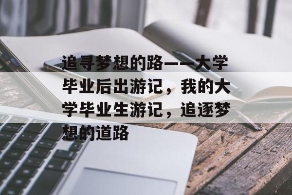 追寻梦想的路——大学毕业后出游记，我的大学毕业生游记，追逐梦想的道路