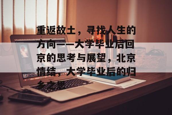 重返故土,寻找人生的方向——大学毕业后回京的思考与展望,北京情结,大学毕业后的归乡之思 重返故土,寻找人生的方向——大学毕业后回京的思考与展望,北京情结,大学毕业后的归乡之思