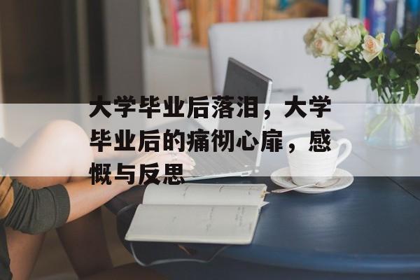 大学毕业后落泪，大学毕业后的痛彻心扉，感慨与反思