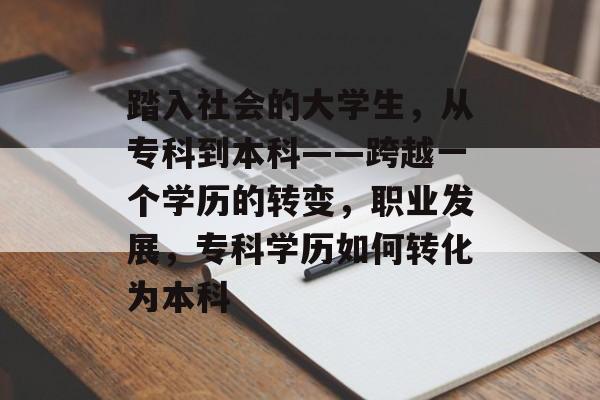 踏入社会的大学生，从专科到本科——跨越一个学历的转变，职业发展，专科学历如何转化为本科
