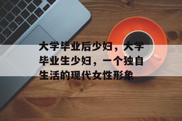 大学毕业后少妇,大学毕业生少妇,一个独自生活的现代女性形象 大学毕业后少妇,大学毕业生少妇,一个独自生活的现代女性形象