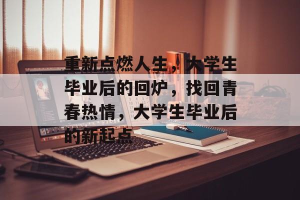重新点燃人生,大学生毕业后的回炉,找回青春热情,大学生毕业后的新起点 重新点燃人生,大学生毕业后的回炉,找回青春热情,大学生毕业后的新起点