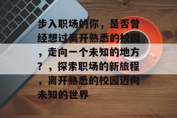步入职场的你，是否曾经想过离开熟悉的校园，走向一个未知的地方？，探索职场的新旅程，离开熟悉的校园迈向未知的世界