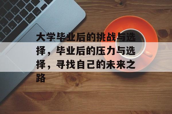 大学毕业后的挑战与选择，毕业后的压力与选择，寻找自己的未来之路
