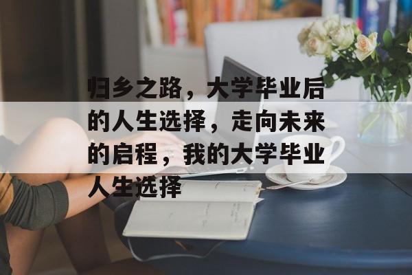 归乡之路,大学毕业后的人生选择,走向未来的启程,我的大学毕业人生选择 归乡之路,大学毕业后的人生选择,走向未来的启程,我的大学毕业人生选择