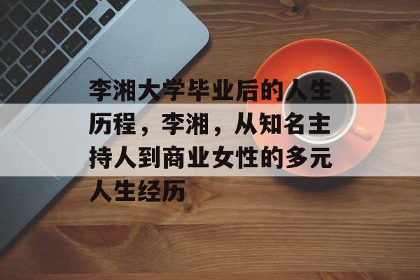 李湘大学毕业后的人生历程，李湘，从知名主持人到商业女性的多元人生经历