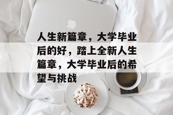 人生新篇章,大学毕业后的好,踏上全新人生篇章,大学毕业后的希望与挑战 人生新篇章,大学毕业后的好,踏上全新人生篇章,大学毕业后的希望与挑战