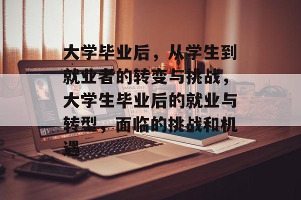 大学毕业后，从学生到就业者的转变与挑战，大学生毕业后的就业与转型，面临的挑战和机遇