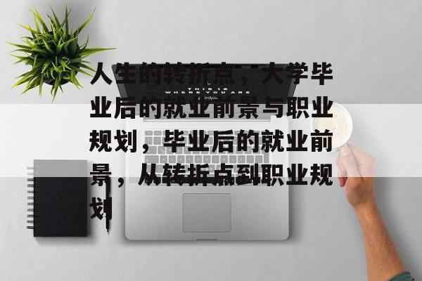 人生的转折点，大学毕业后的就业前景与职业规划，毕业后的就业前景，从转折点到职业规划