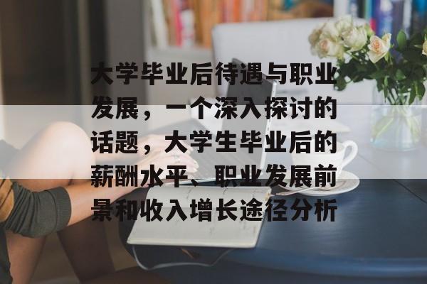 大学毕业后待遇与职业发展，一个深入探讨的话题，大学生毕业后的薪酬水平、职业发展前景和收入增长途径分析