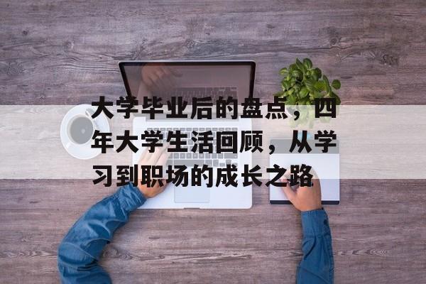 大学毕业后的盘点，四年大学生活回顾，从学习到职场的成长之路
