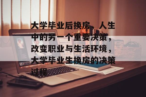大学毕业后换房,人生中的另一个重要决策,改变职业与生活环境,大学毕业生换房的决策过程 大学毕业后换房,人生中的另一个重要决策,改变职业与生活环境,大学毕业生换房的决策过程