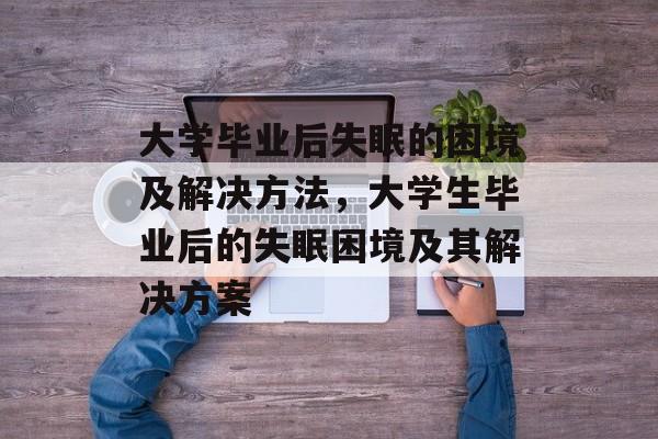 大学毕业后失眠的困境及解决方法,大学生毕业后的失眠困境及其解决方案 大学毕业后失眠的困境及解决方法,大学生毕业后的失眠困境及其解决方案