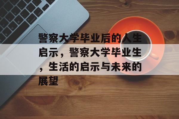 警察大学毕业后的人生启示，警察大学毕业生，生活的启示与未来的展望