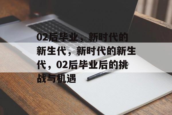 02后毕业,新时代的新生代,新时代的新生代,02后毕业后的挑战与机遇 02后毕业,新时代的新生代,新时代的新生代,02后毕业后的挑战与机遇
