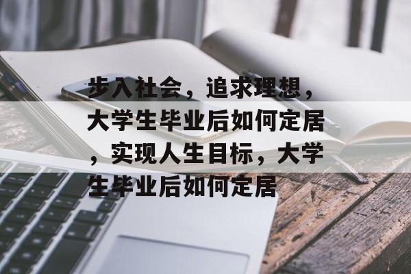 步入社会,追求理想,大学生毕业后如何定居,实现人生目标,大学生毕业后如何定居 步入社会,追求理想,大学生毕业后如何定居,实现人生目标,大学生毕业后如何定居