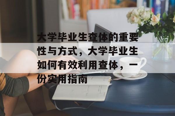 大学毕业生查体的重要性与方式,大学毕业生如何有效利用查体,一份实用指南 大学毕业生查体的重要性与方式,大学毕业生如何有效利用查体,一份实用指南