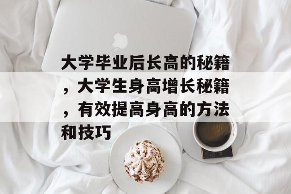 大学毕业后长高的秘籍，大学生身高增长秘籍，有效提高身高的方法和技巧