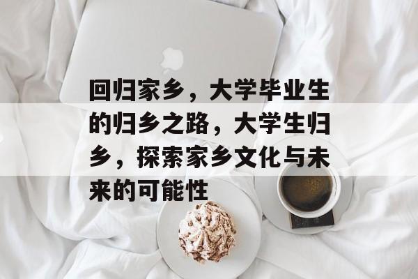 回归家乡,大学毕业生的归乡之路,大学生归乡,探索家乡文化与未来的可能性 回归家乡,大学毕业生的归乡之路,大学生归乡,探索家乡文化与未来的可能性