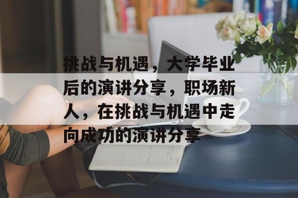 挑战与机遇,大学毕业后的演讲分享,职场新人,在挑战与机遇中走向成功的演讲分享 挑战与机遇,大学毕业后的演讲分享,职场新人,在挑战与机遇中走向成功的演讲分享