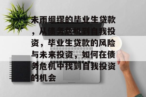 未雨绸缪的毕业生贷款,从债务危机到自我投资,毕业生贷款的风险与未来投资,如何在债务危机中找到自我投资的机会 未雨绸缪的毕业生贷款,从债务危机到自我投资,毕业生贷款的风险与未来投资,如何在债务危机中找到自我投资的机会