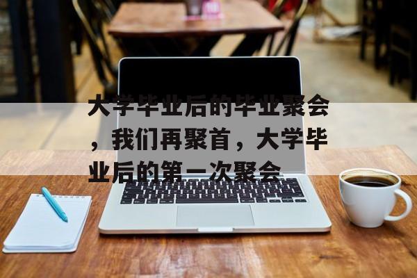 大学毕业后的毕业聚会，我们再聚首，大学毕业后的第一次聚会