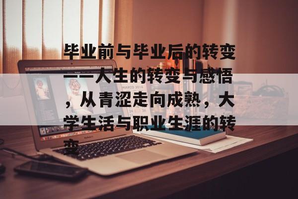 毕业前与毕业后的转变——人生的转变与感悟,从青涩走向成熟,大学生活与职业生涯的转变 毕业前与毕业后的转变——人生的转变与感悟,从青涩走向成熟,大学生活与职业生涯的转变