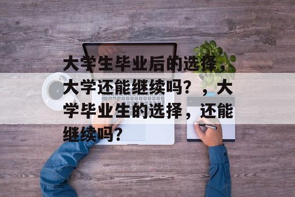 大学生毕业后的选择，大学还能继续吗？，大学毕业生的选择，还能继续吗？