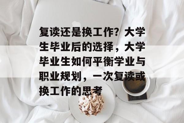 复读还是换工作？大学生毕业后的选择，大学毕业生如何平衡学业与职业规划，一次复读或换工作的思考