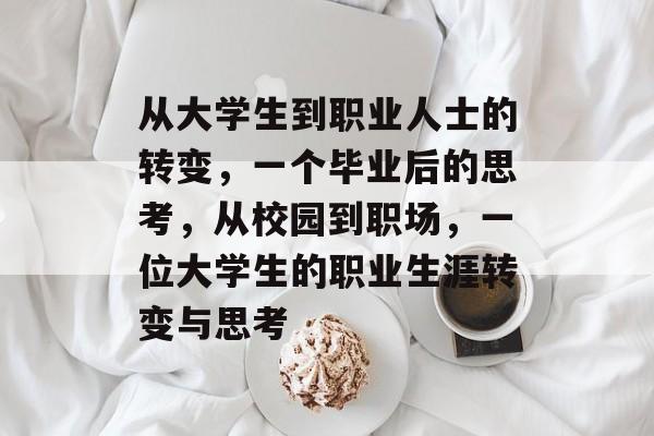 从大学生到职业人士的转变,一个毕业后的思考,从校园到职场,一位大学生的职业生涯转变与思考 从大学生到职业人士的转变,一个毕业后的思考,从校园到职场,一位大学生的职业生涯转变与思考