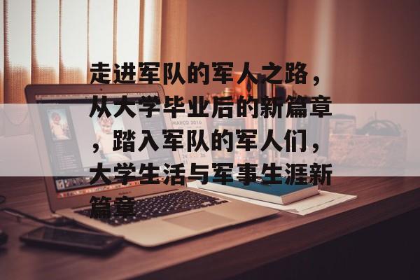 走进军队的军人之路,从大学毕业后的新篇章,踏入军队的军人们,大学生活与军事生涯新篇章 走进军队的军人之路,从大学毕业后的新篇章,踏入军队的军人们,大学生活与军事生涯新篇章
