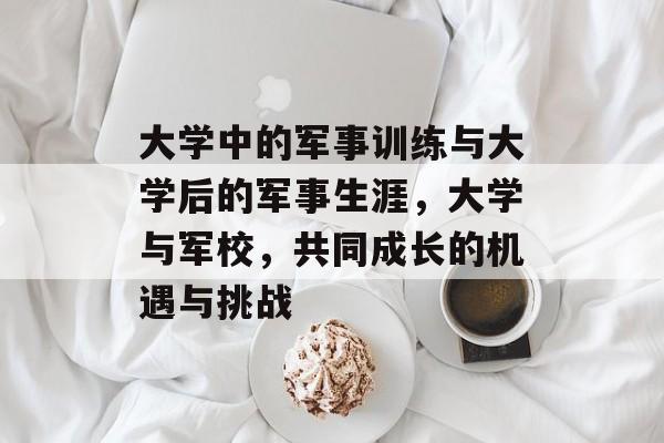 大学中的军事训练与大学后的军事生涯，大学与军校，共同成长的机遇与挑战