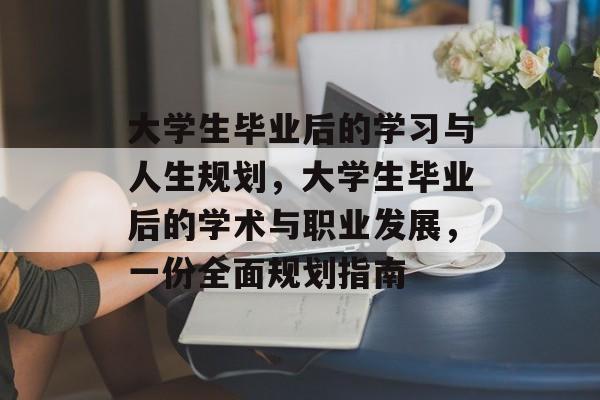 大学生毕业后的学习与人生规划，大学生毕业后的学术与职业发展，一份全面规划指南