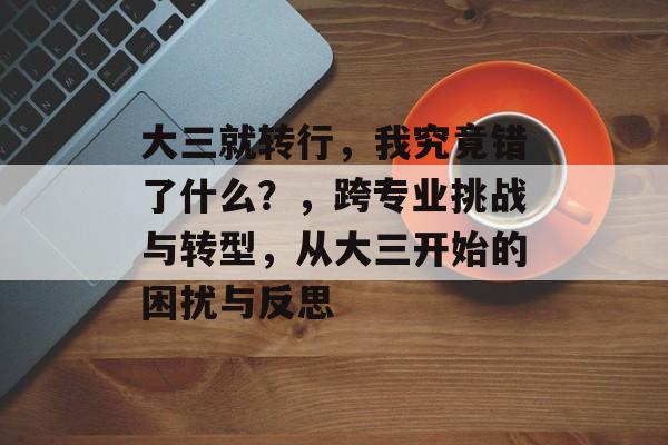 大三就转行,我究竟错了什么?,跨专业挑战与转型,从大三开始的困扰与反思 大三就转行,我究竟错了什么?,跨专业挑战与转型,从大三开始的困扰与反思