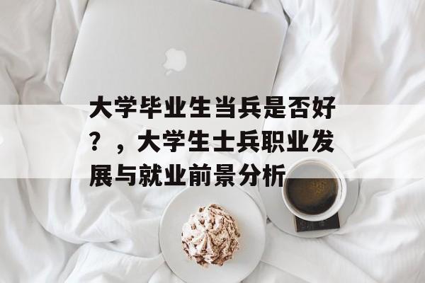 大学毕业生当兵是否好？，大学生士兵职业发展与就业前景分析
