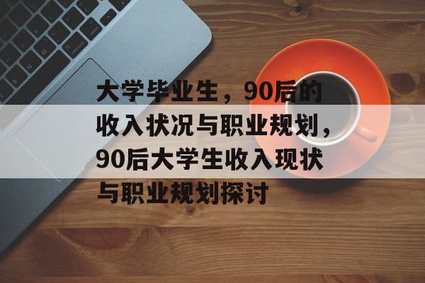 大学毕业生，90后的收入状况与职业规划，90后大学生收入现状与职业规划探讨